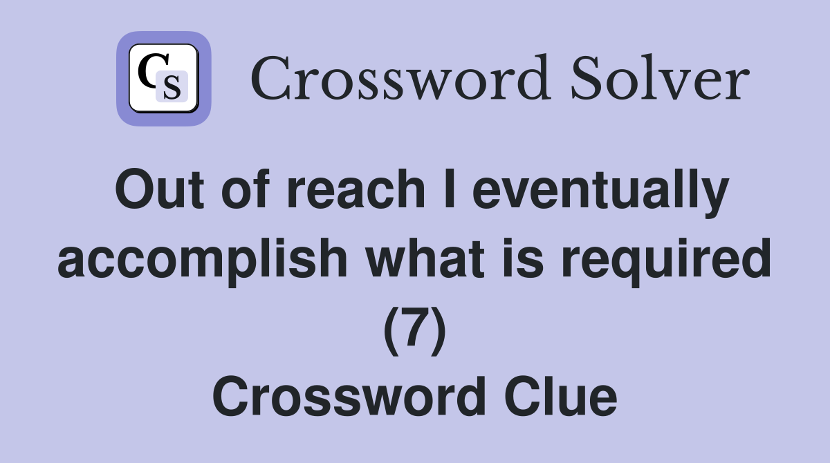 Out of reach I eventually accomplish what is required (7) Crossword Clue