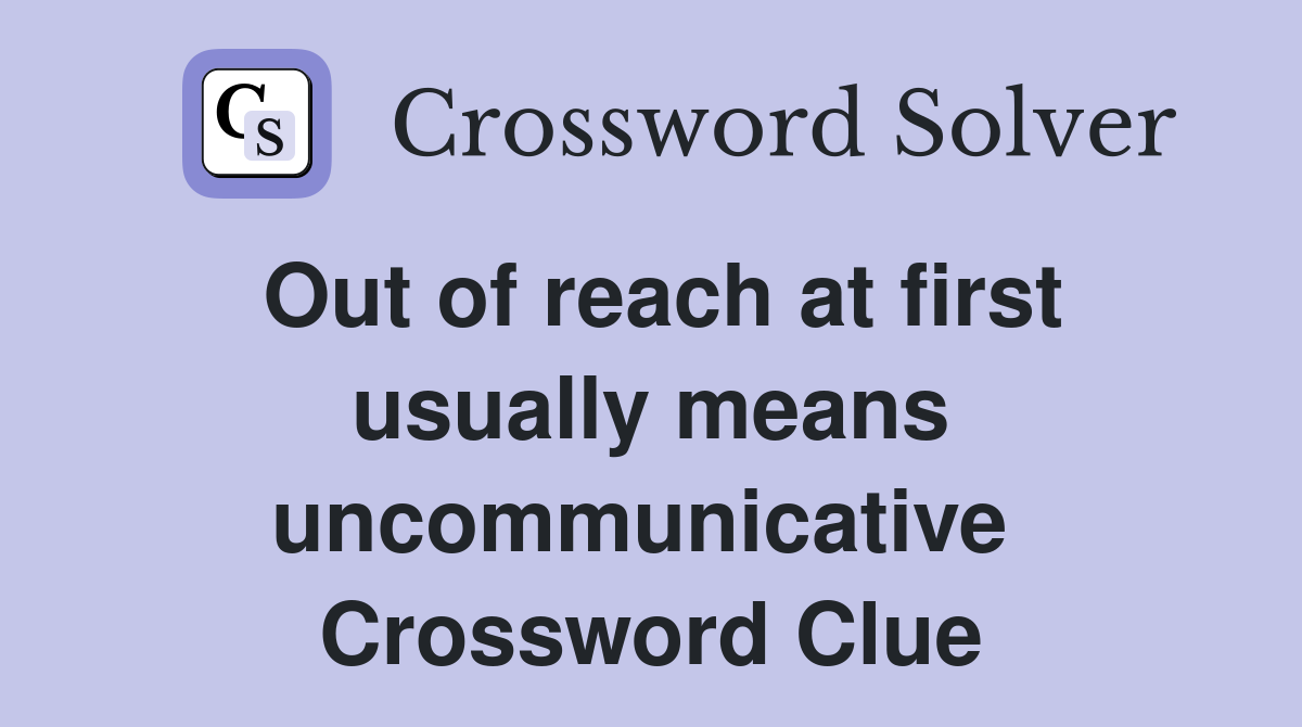 Out of reach at first usually means uncommunicative  Crossword Clue