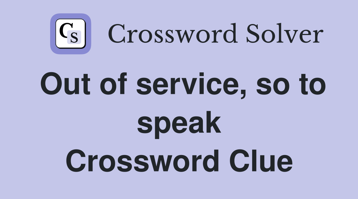 Out of service, so to speak Crossword Clue
