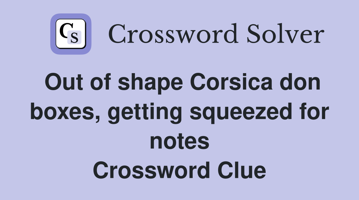 Out of shape Corsica don boxes, getting squeezed for notes Crossword Clue