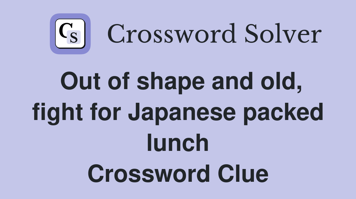 Out of shape and old, fight for Japanese packed lunch Crossword Clue
