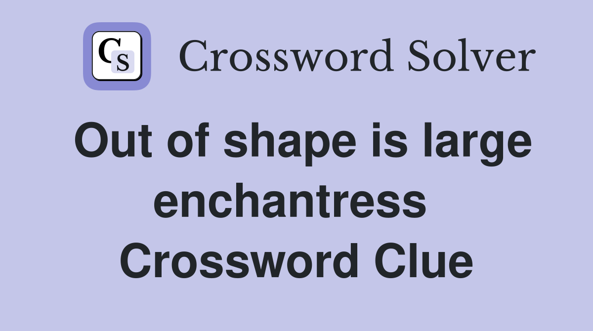 Out of shape is large enchantress  Crossword Clue