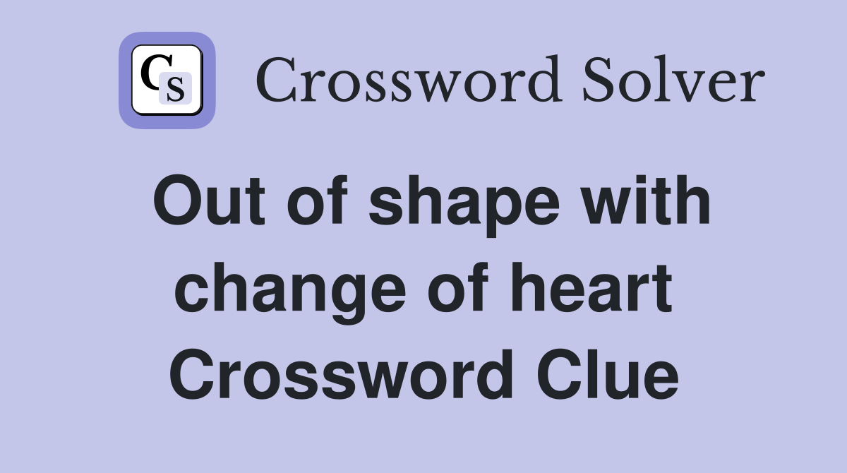 Out of shape with change of heart Crossword Clue
