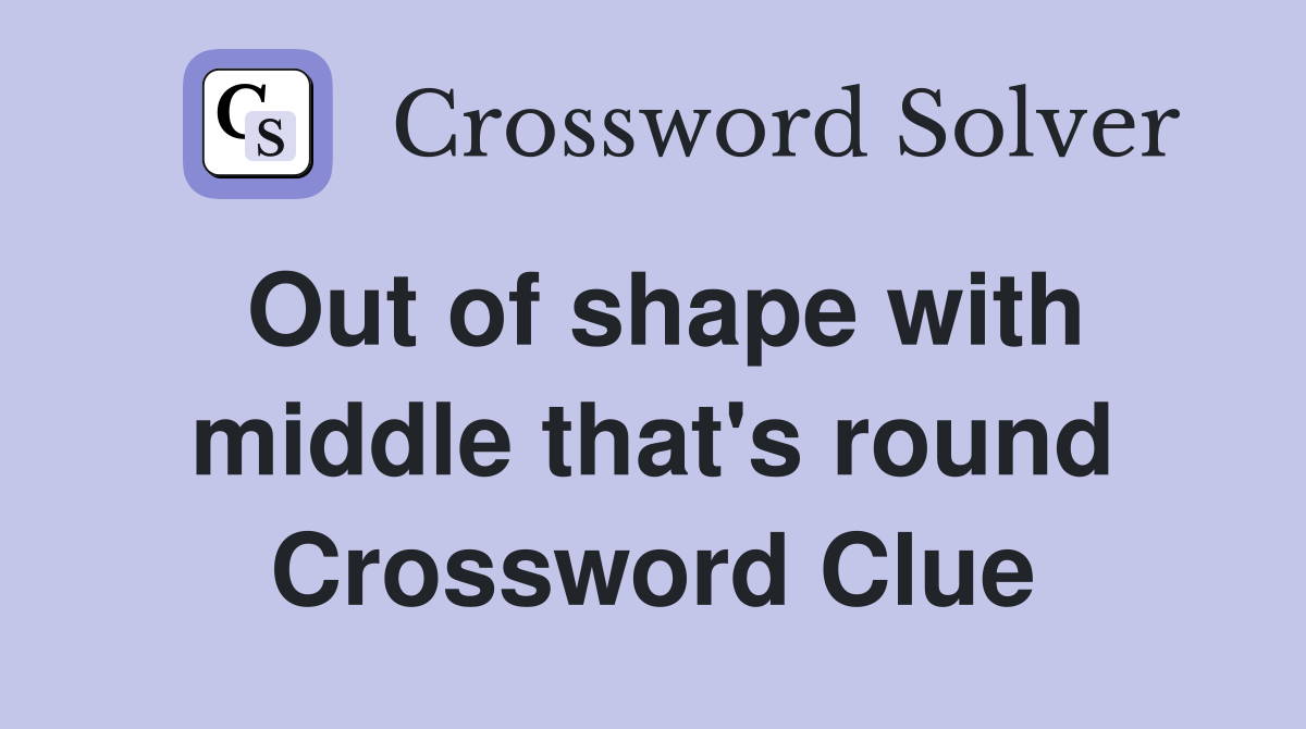 Out of shape with middle that's round Crossword Clue