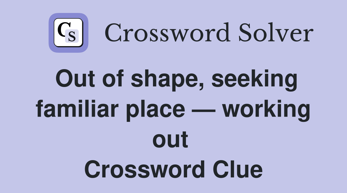 Out of shape, seeking familiar place — working out  Crossword Clue