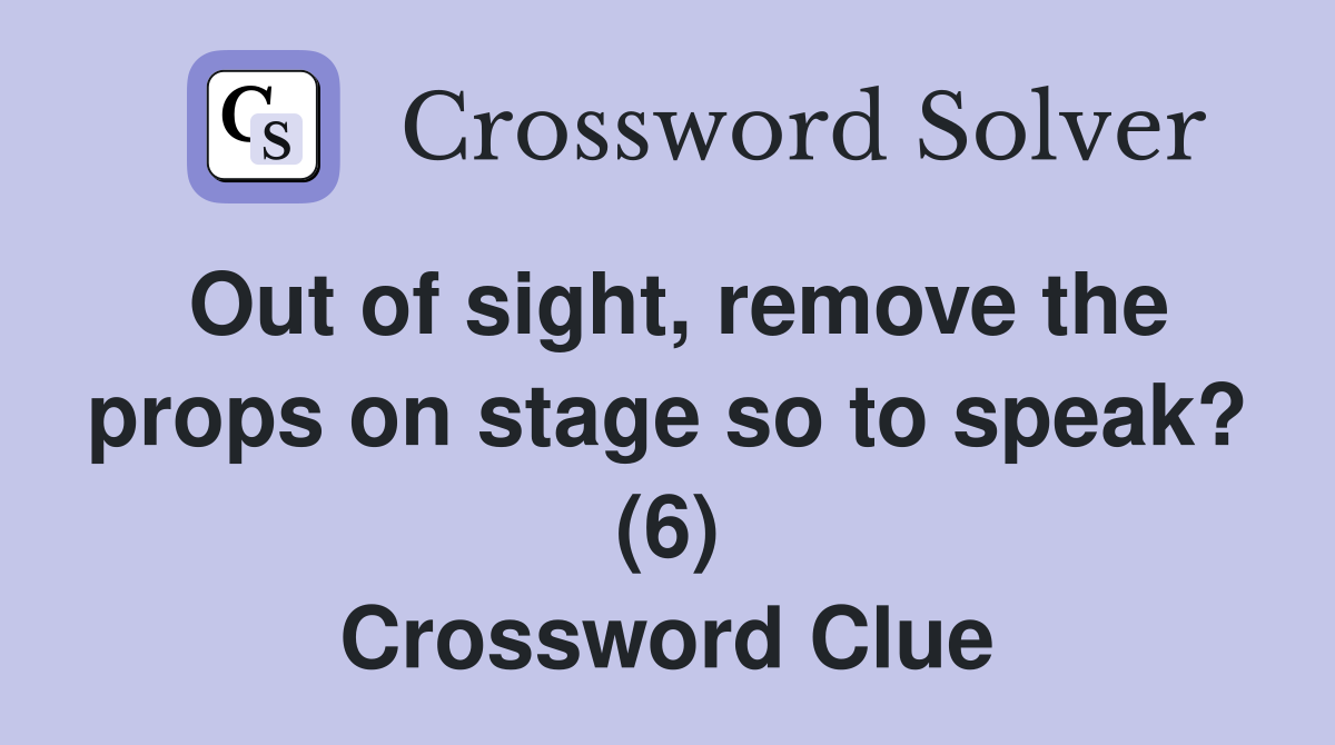 Out of sight, remove the props on stage so to speak? (6) Crossword Clue