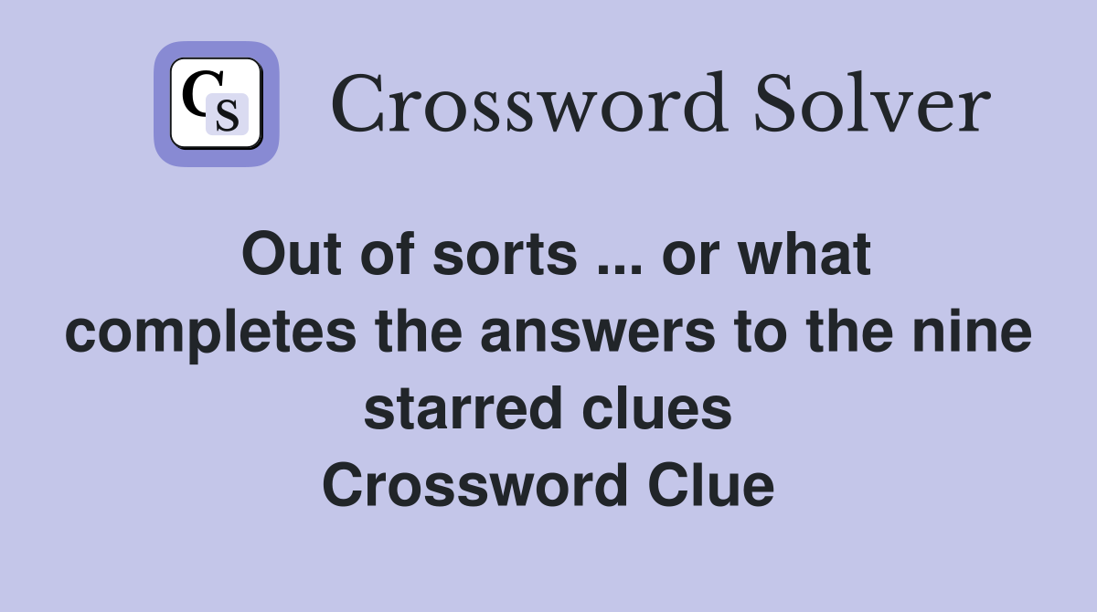 Out of sorts ... or what completes the answers to the nine starred clues Crossword Clue