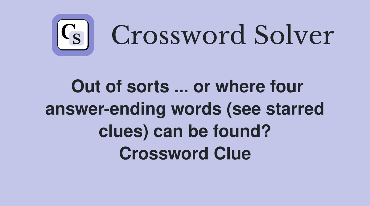 Out of sorts ... or where four answer-ending words (see starred clues) can be found? Crossword Clue