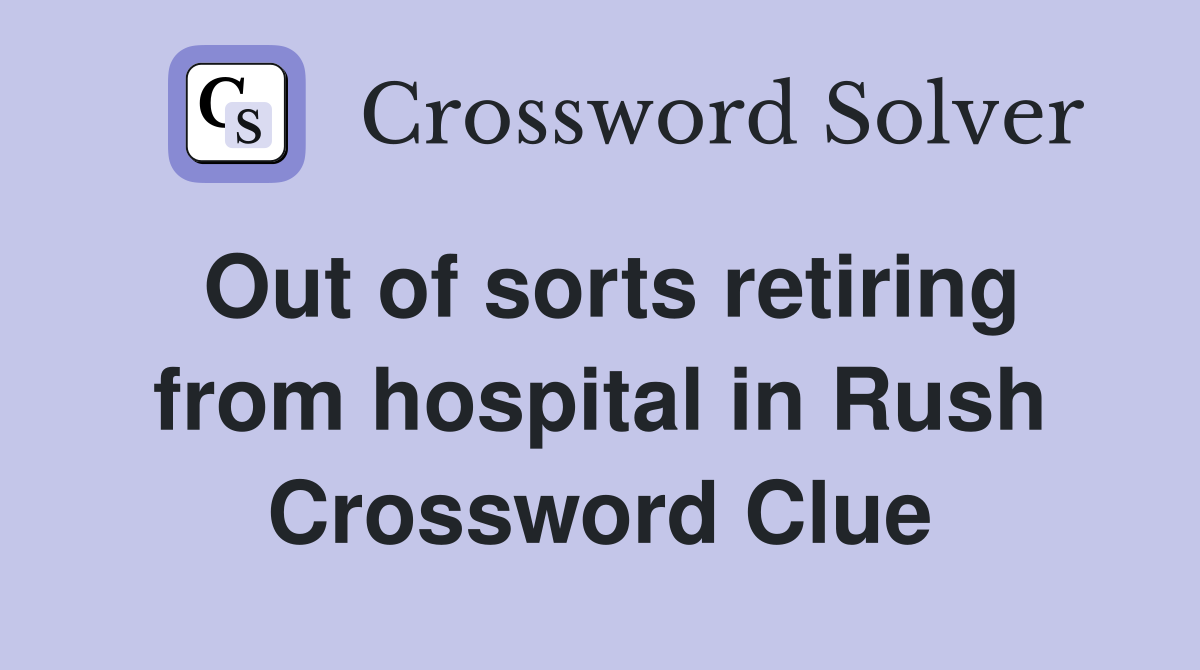 Out of sorts retiring from hospital in Rush Crossword Clue