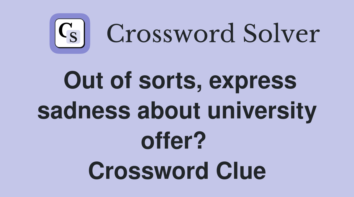 Out of sorts, express sadness about university offer?  Crossword Clue