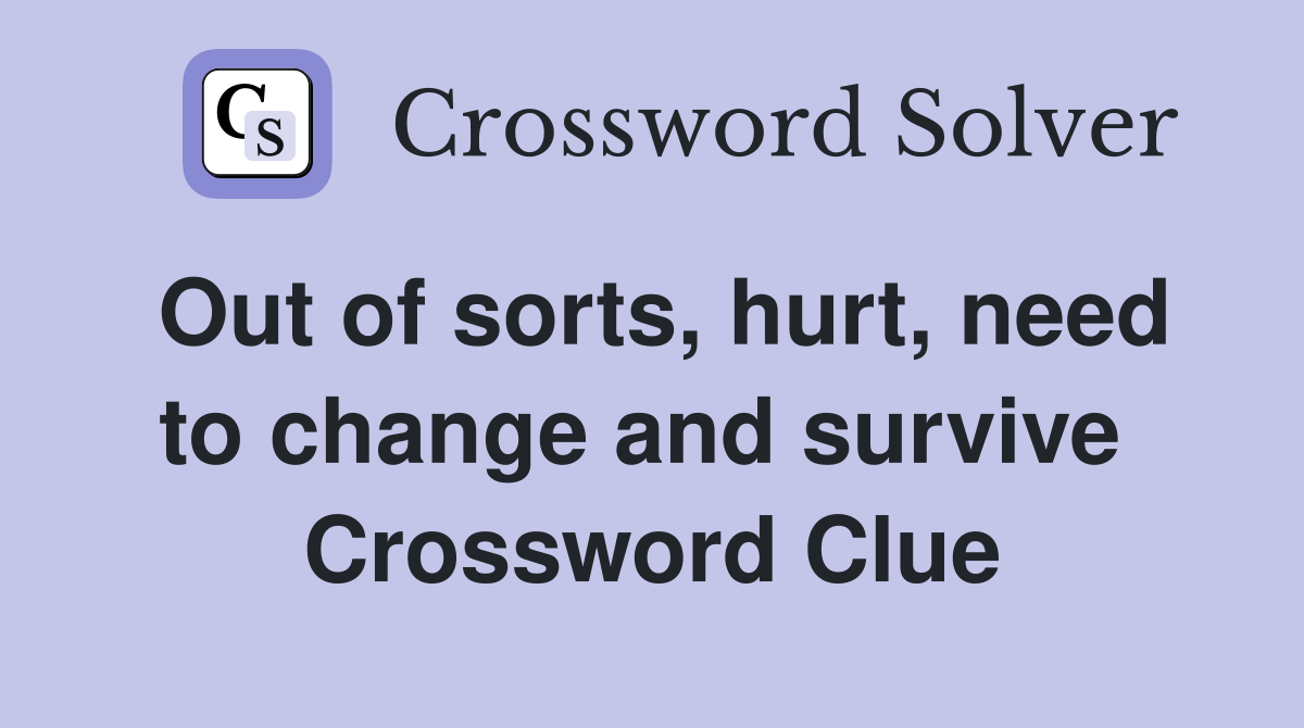 Out of sorts, hurt, need to change and survive  Crossword Clue