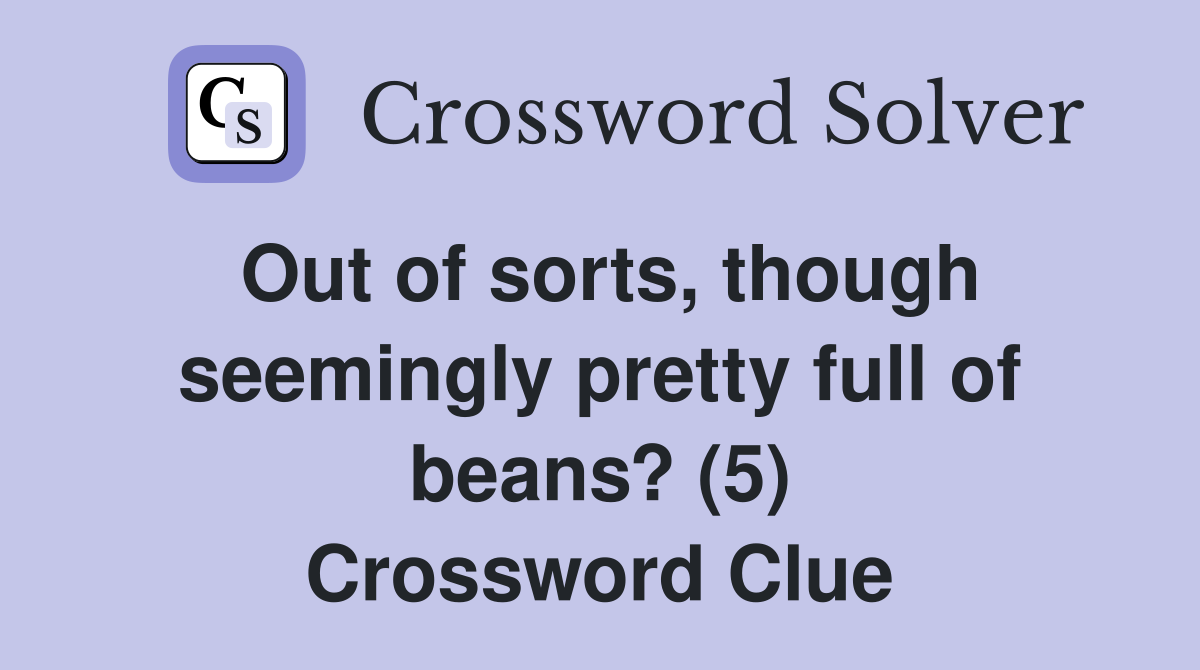 Out of sorts, though seemingly pretty full of beans? (5) Crossword Clue