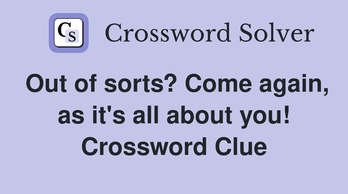 Out of sorts? Come again, as it's all about you! Crossword Clue