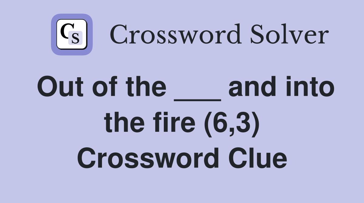 Out of the ___ and into the fire (6,3) Crossword Clue