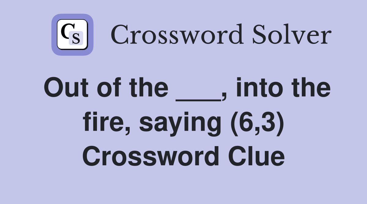 Out of the ___, into the fire, saying (6,3) Crossword Clue