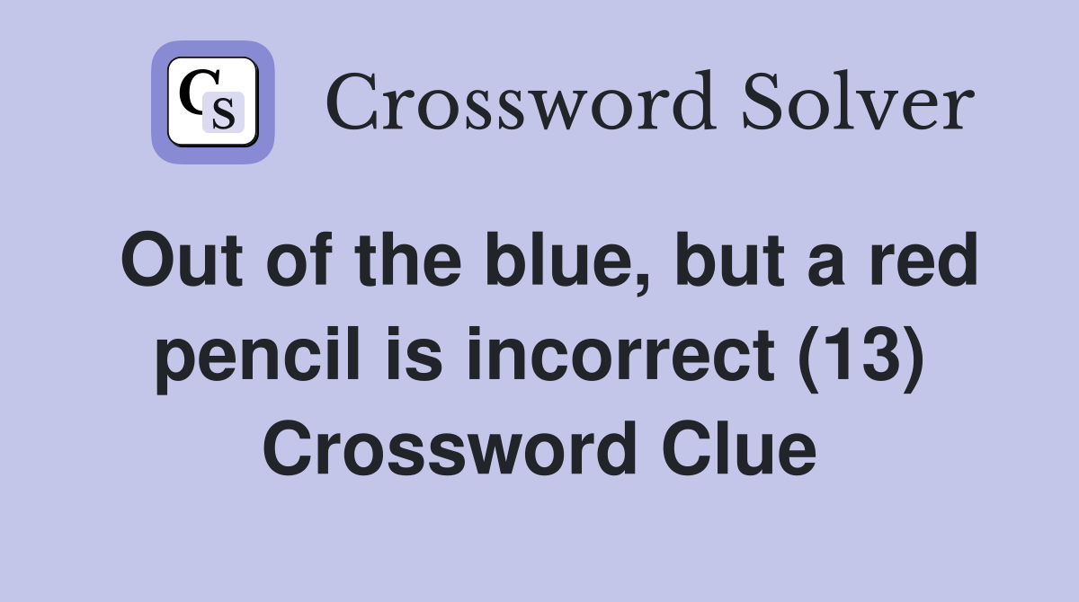 Out of the blue, but a red pencil is incorrect (13) Crossword Clue