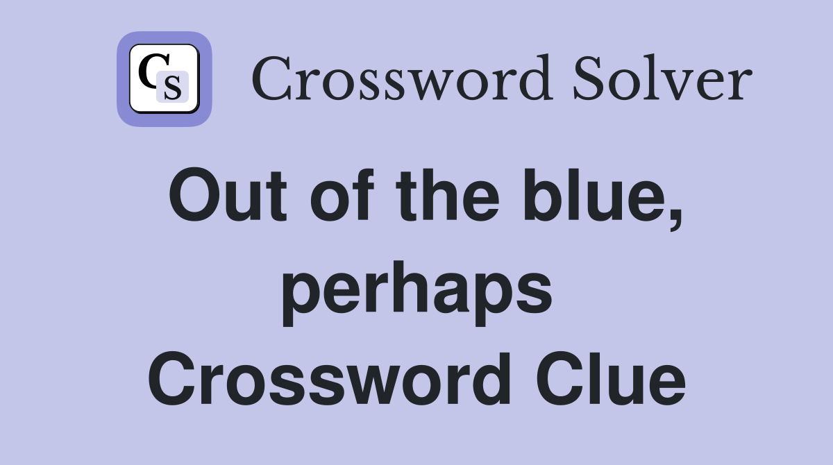 Out of the blue, perhaps Crossword Clue