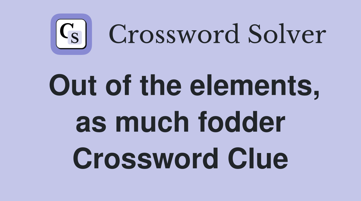 Out of the elements, as much fodder Crossword Clue