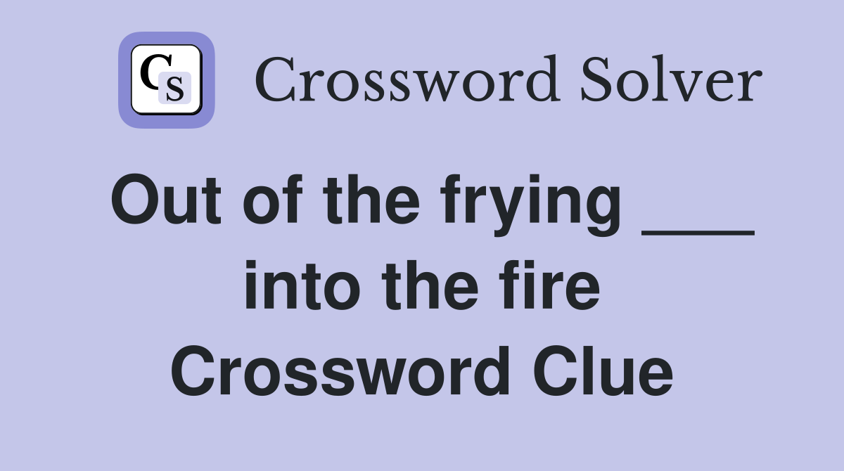 Out of the frying ___ into the fire Crossword Clue