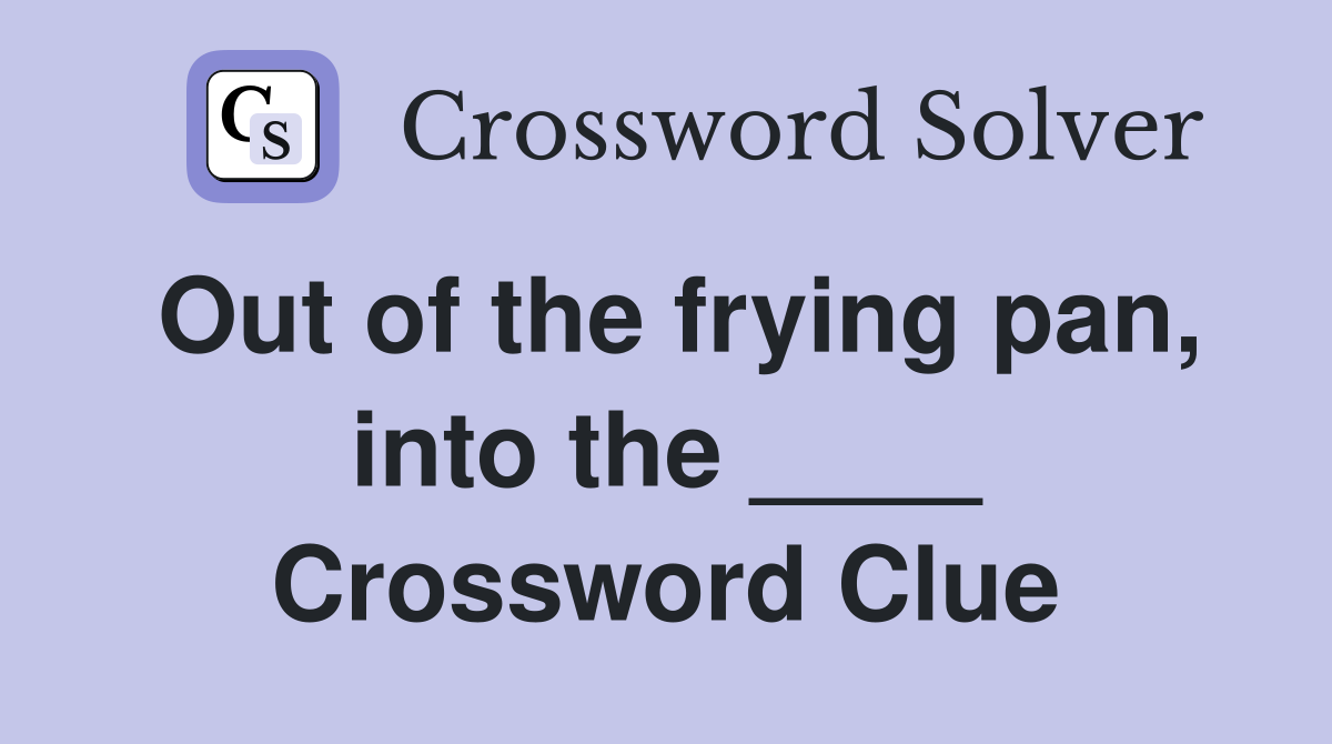Out of the frying pan, into the ____ Crossword Clue