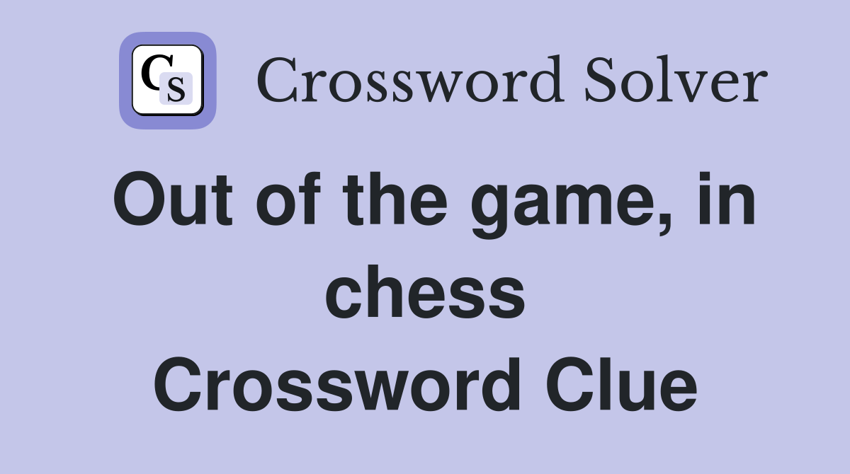 Out of the game, in chess Crossword Clue