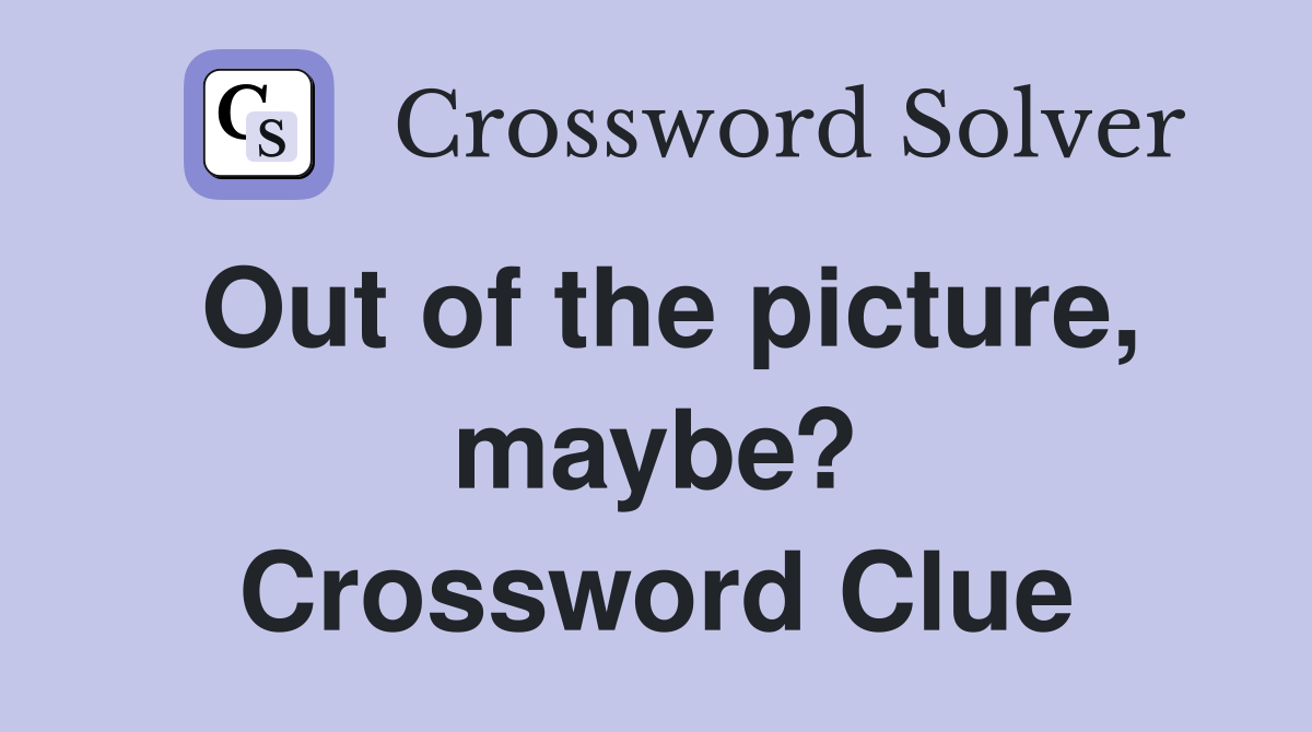 Out of the picture, maybe? Crossword Clue
