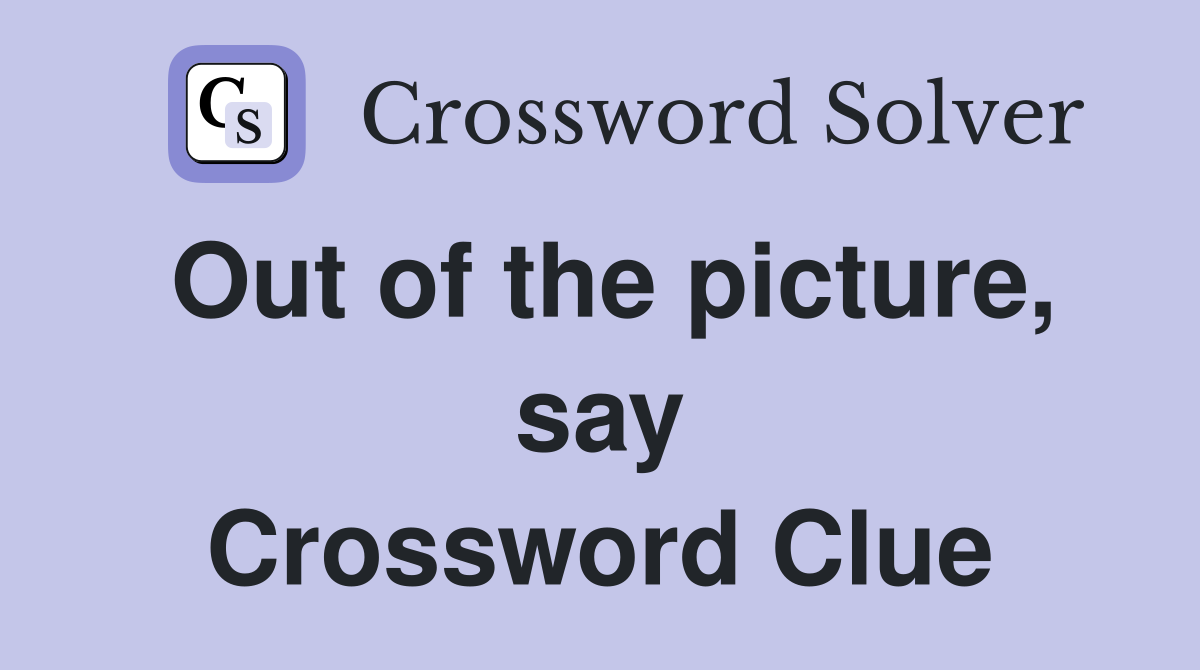 Out of the picture, say Crossword Clue