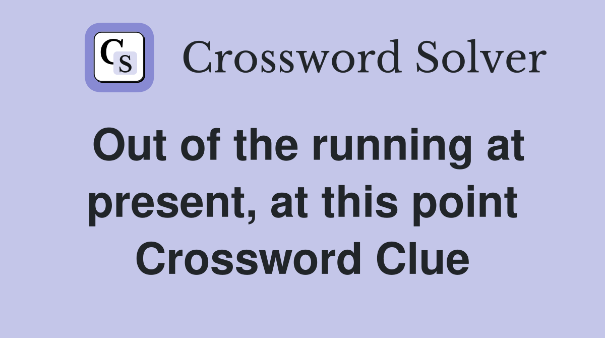 Out of the running at present, at this point Crossword Clue