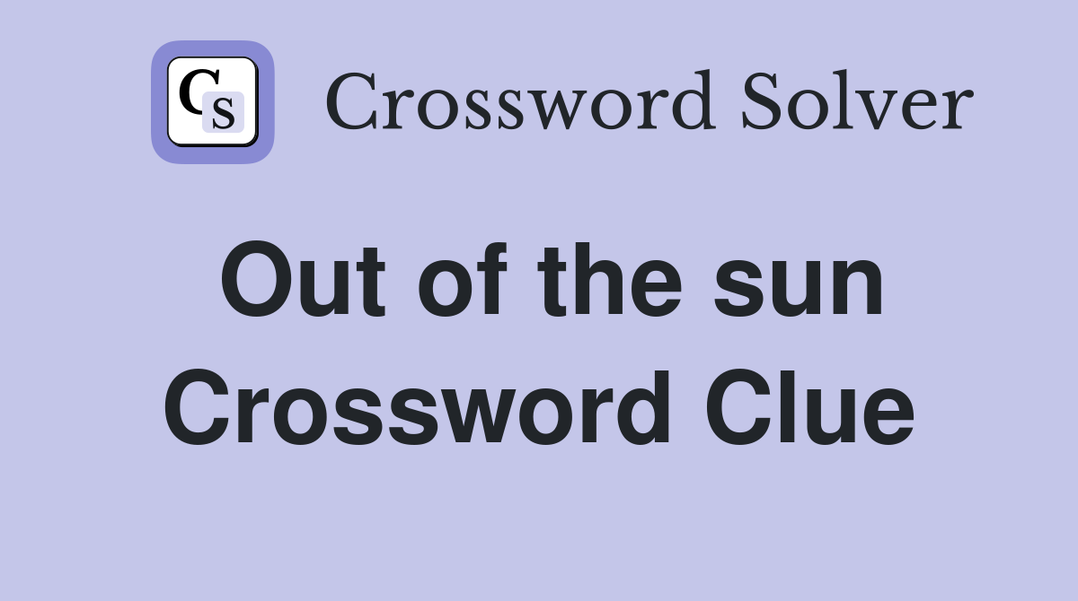 Out of the sun Crossword Clue
