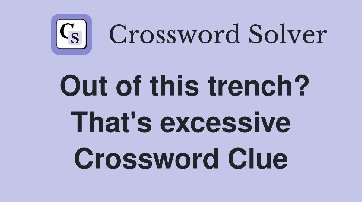 Out of this trench? That's excessive Crossword Clue