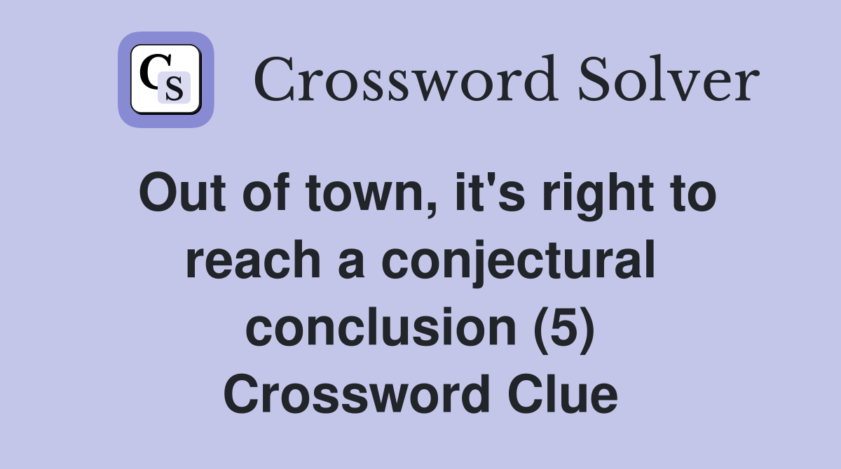Out of town, it's right to reach a conjectural conclusion (5) Crossword Clue