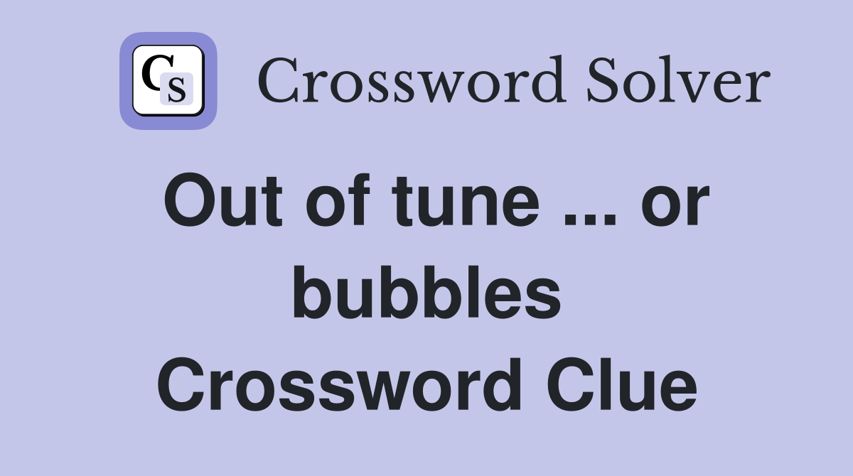 Out of tune ... or bubbles Crossword Clue