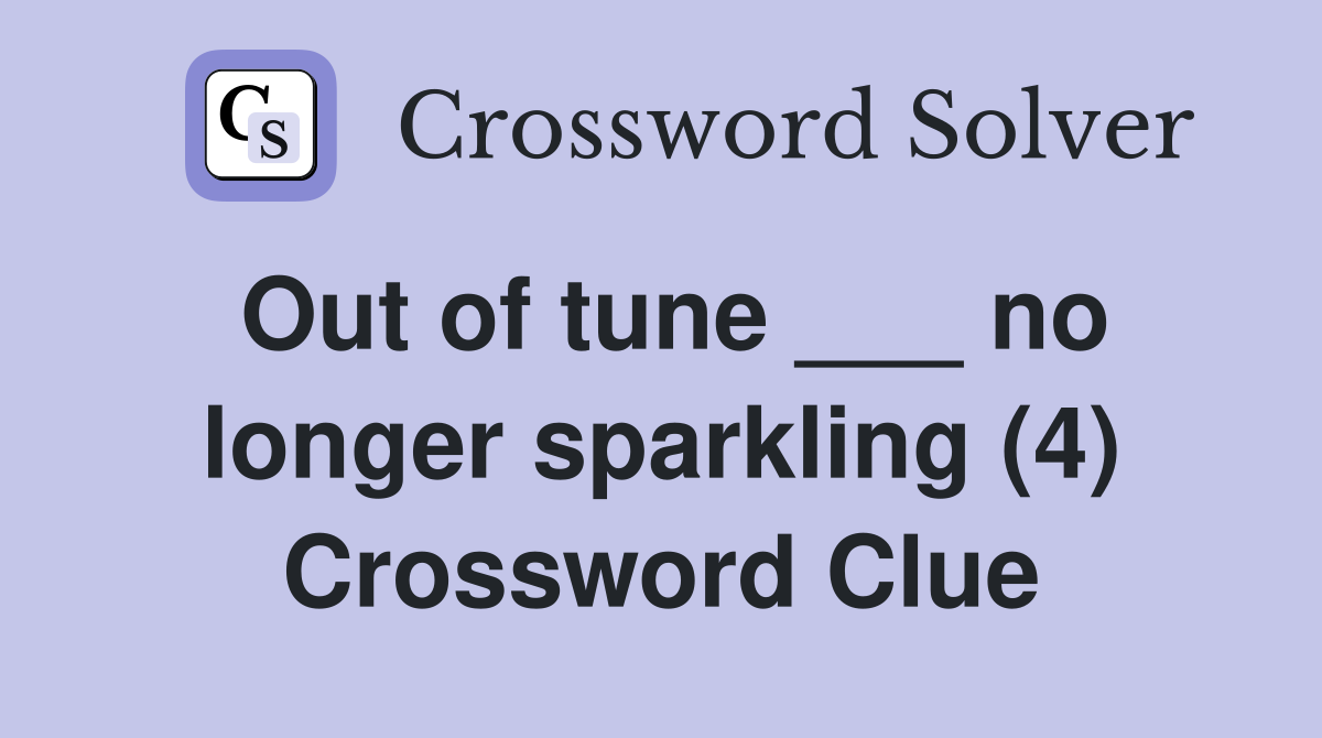Out of tune ___ no longer sparkling (4) Crossword Clue