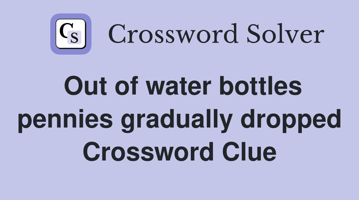 Out of water bottles pennies gradually dropped Crossword Clue