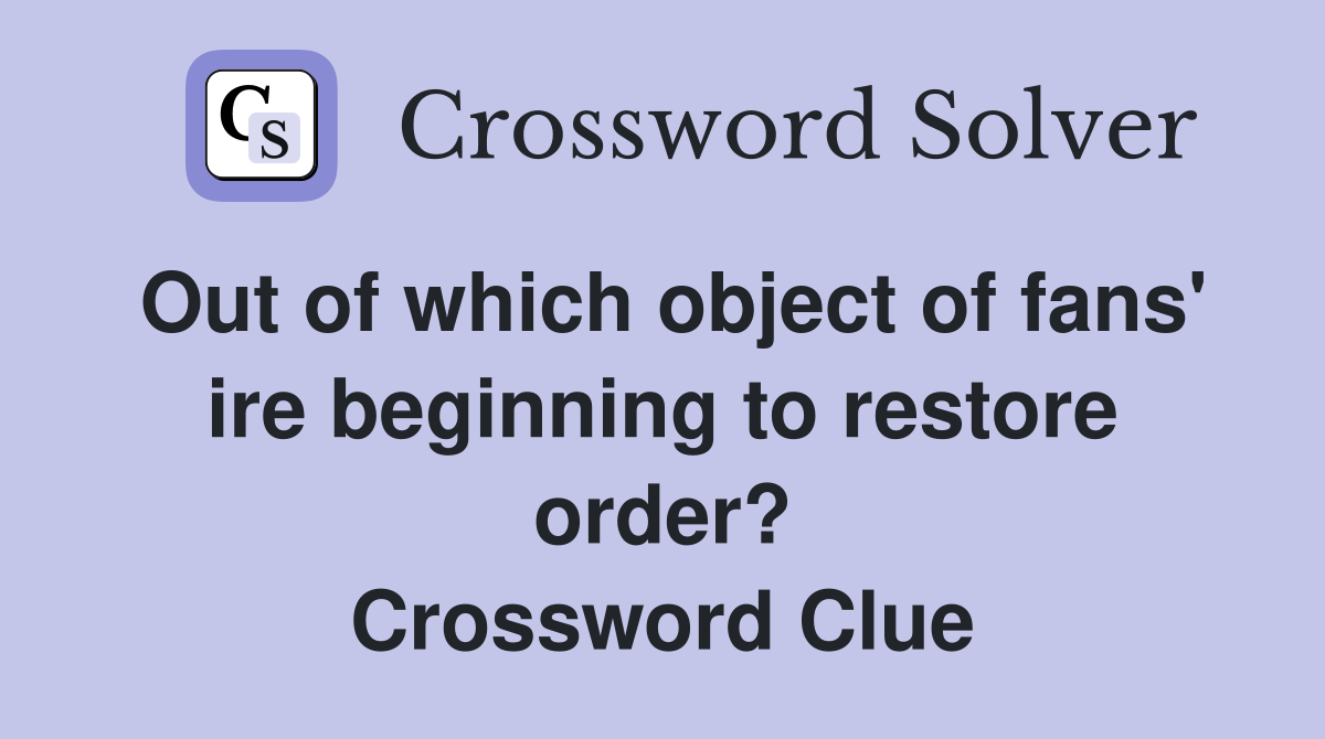 Out of which object of fans' ire beginning to restore order? Crossword Clue