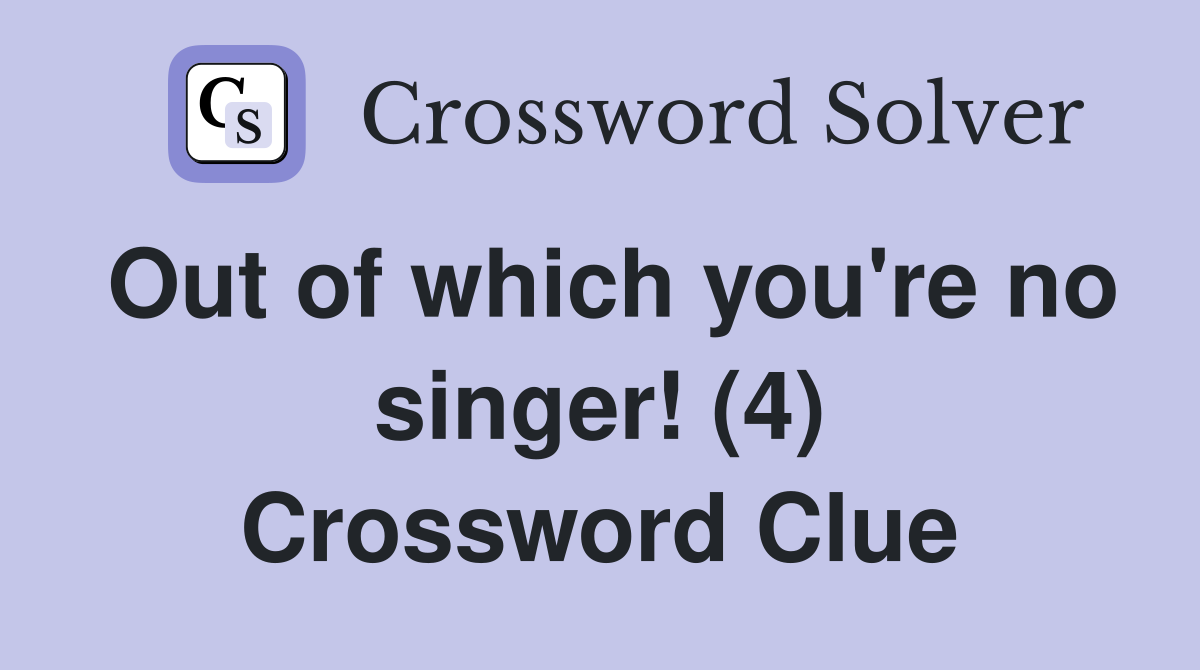 Out of which you're no singer! (4) Crossword Clue