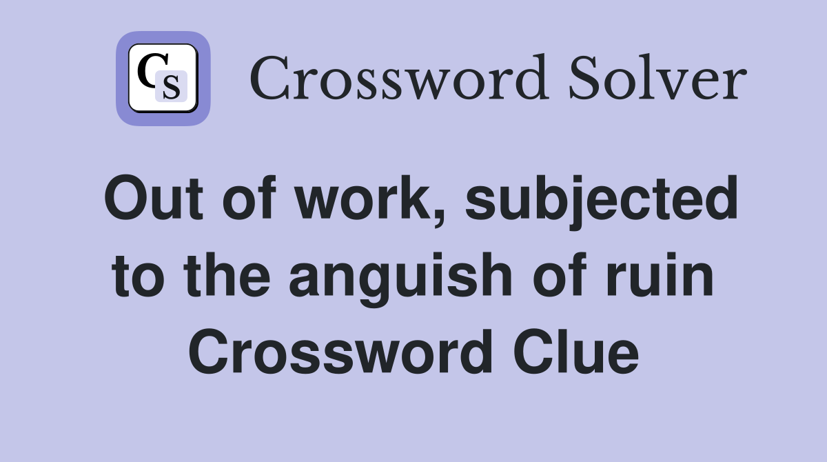 Out of work, subjected to the anguish of ruin Crossword Clue
