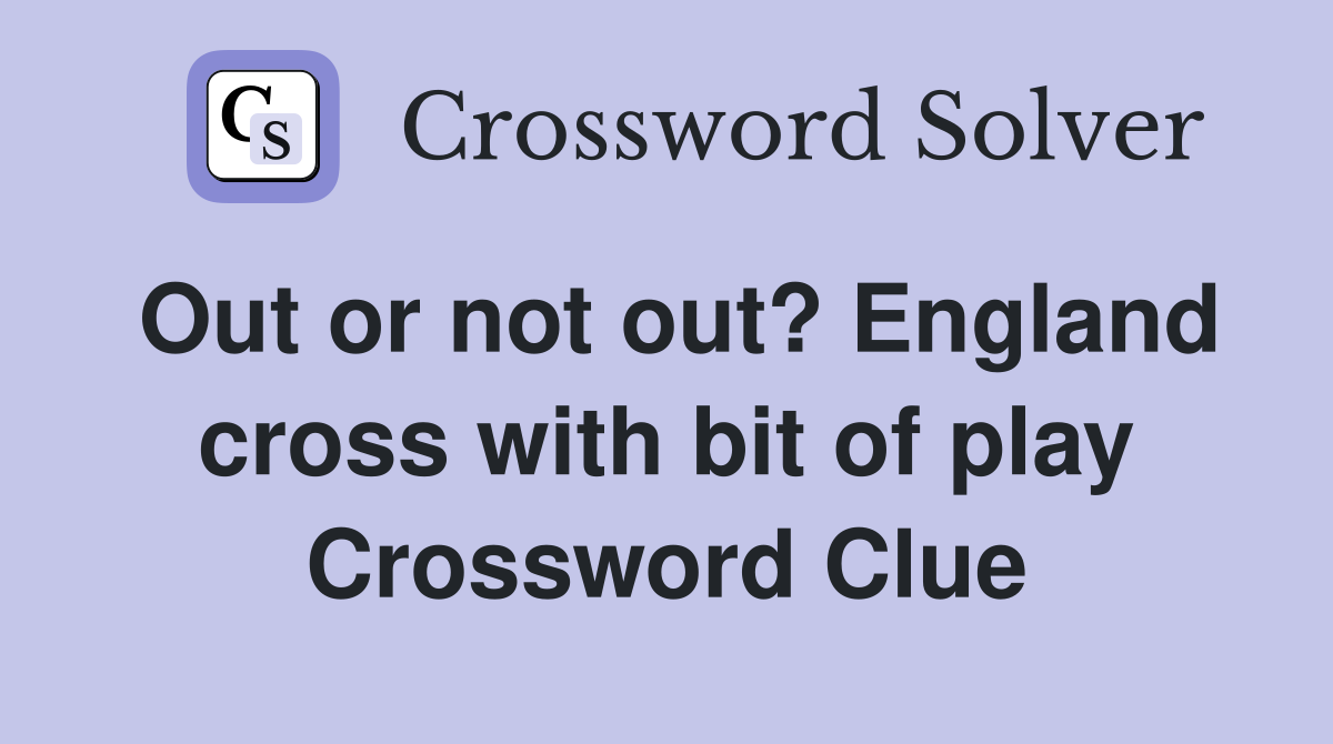 Out or not out? England cross with bit of play Crossword Clue