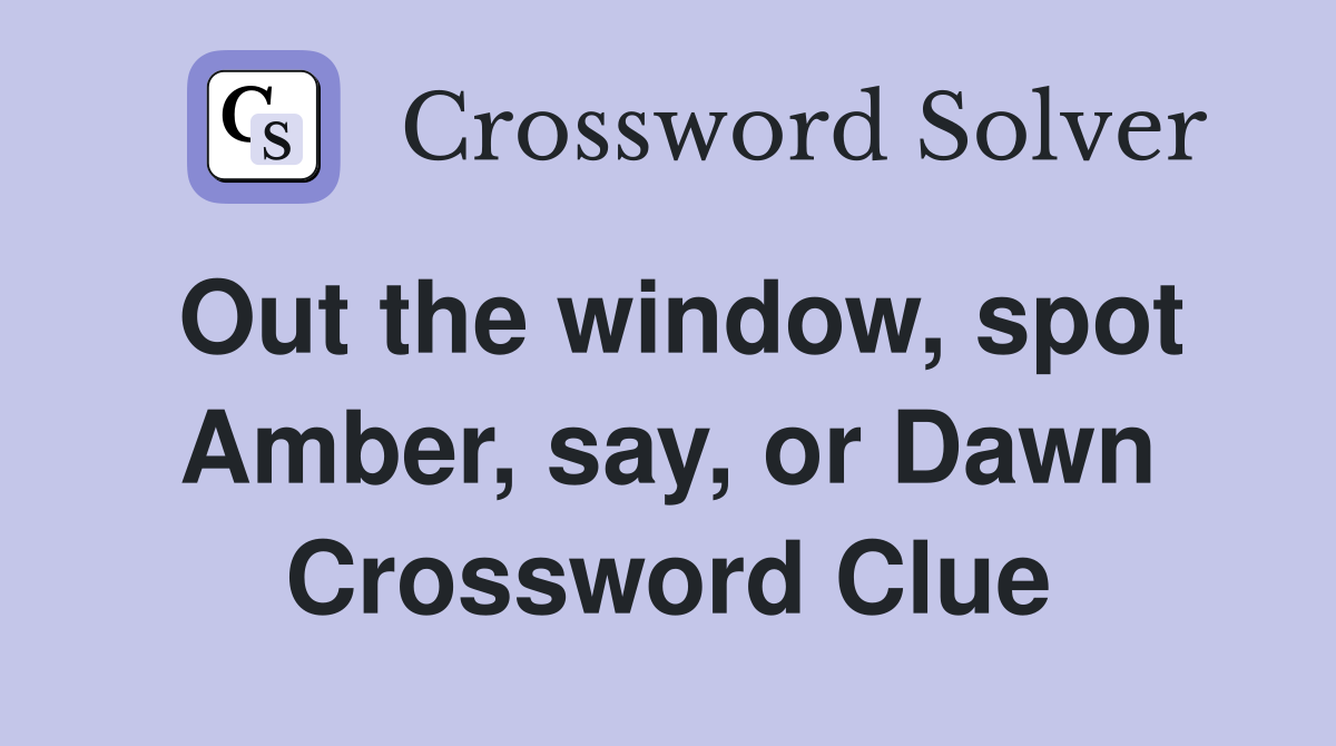 Out the window, spot Amber, say, or Dawn Crossword Clue
