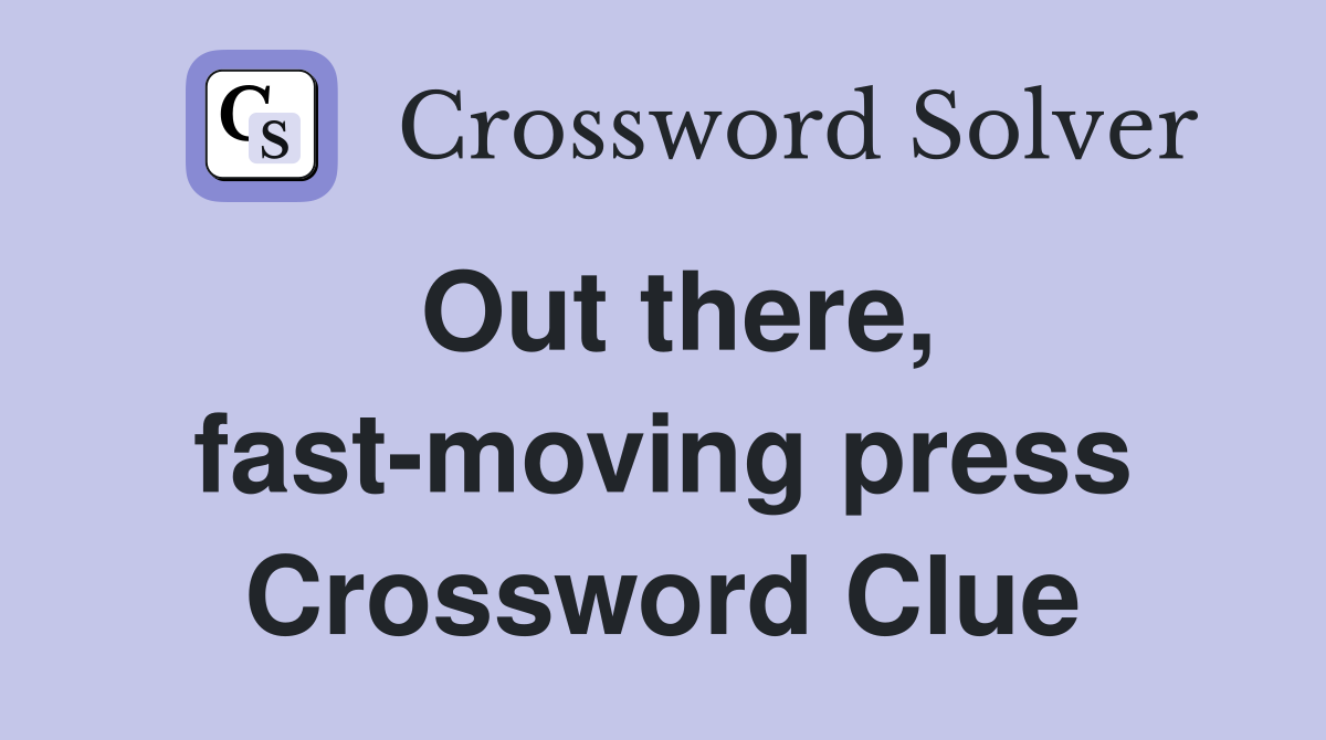 Out there, fast-moving press Crossword Clue