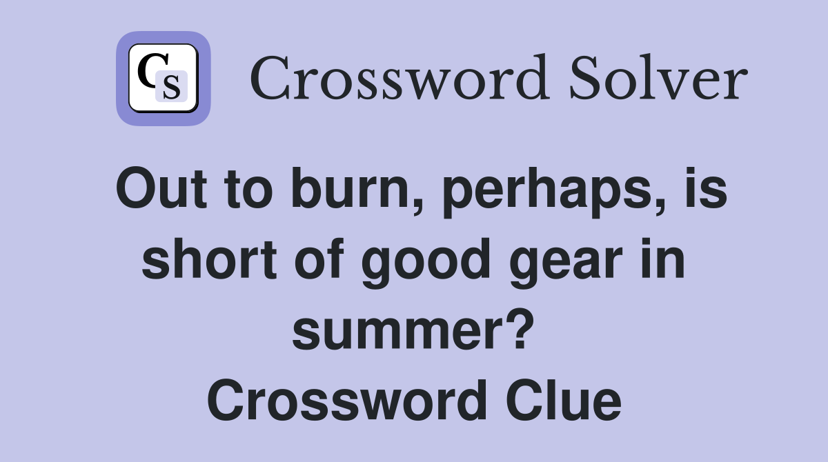 Out to burn, perhaps, is short of good gear in summer? Crossword Clue