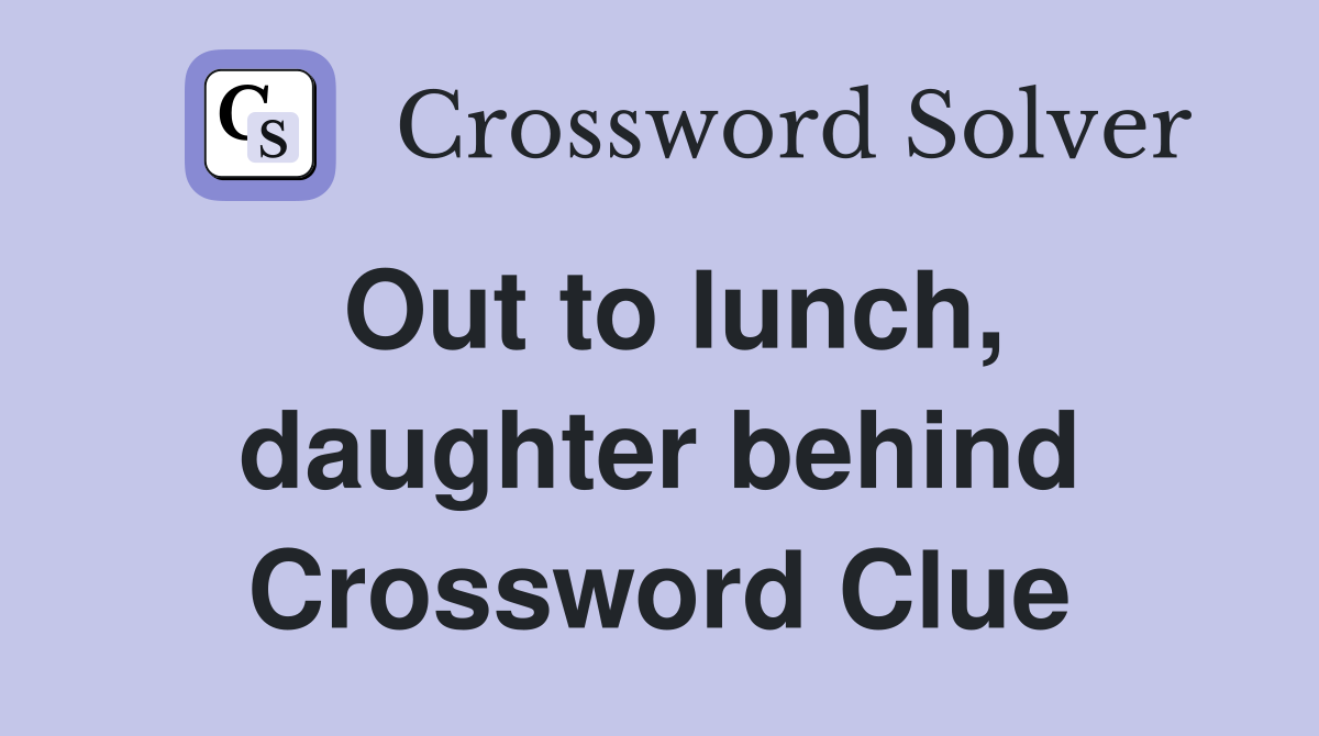 Out to lunch, daughter behind Crossword Clue