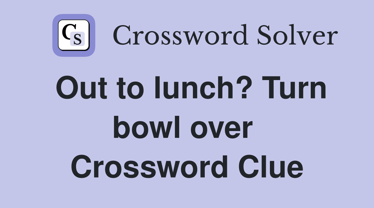 Out to lunch? Turn bowl over  Crossword Clue