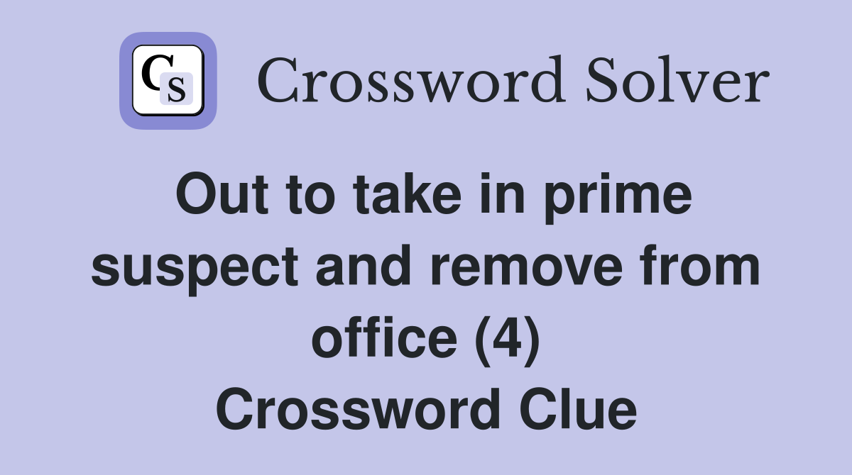 Out to take in prime suspect and remove from office (4) Crossword Clue