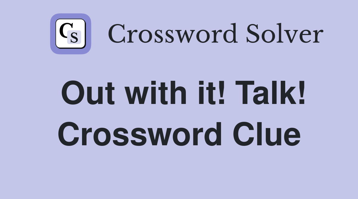 Out with it! Talk! Crossword Clue
