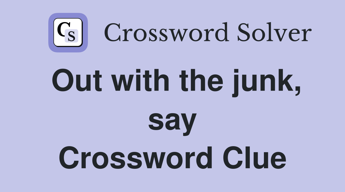 Out with the junk, say Crossword Clue