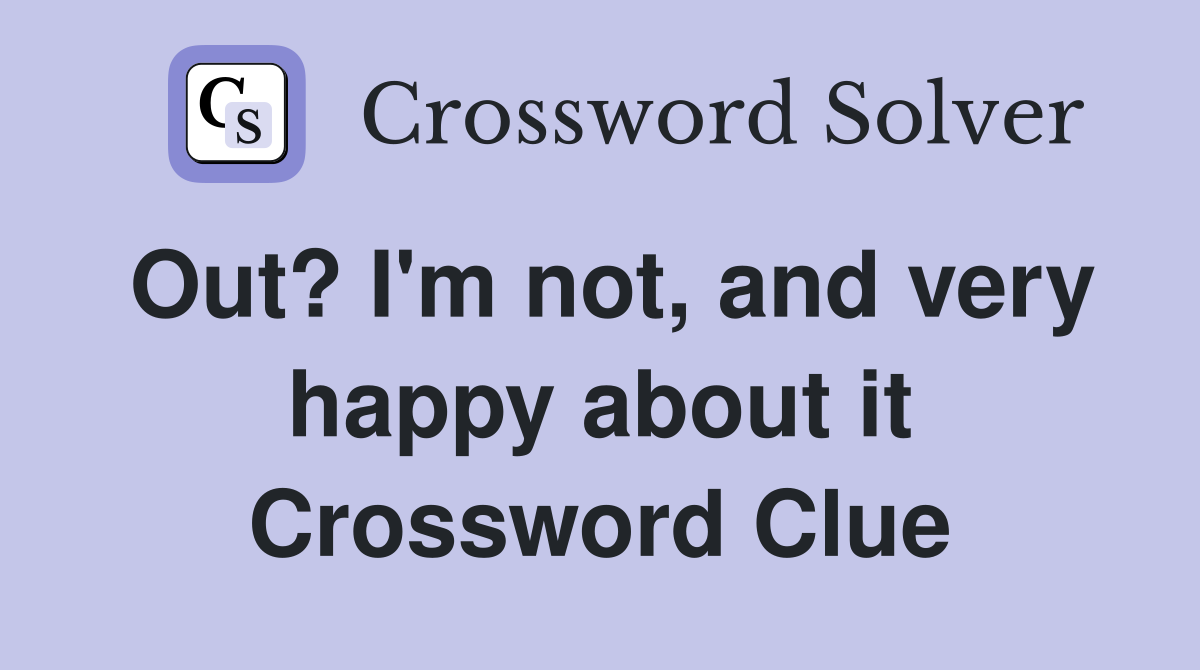 Out? I'm not, and very happy about it Crossword Clue