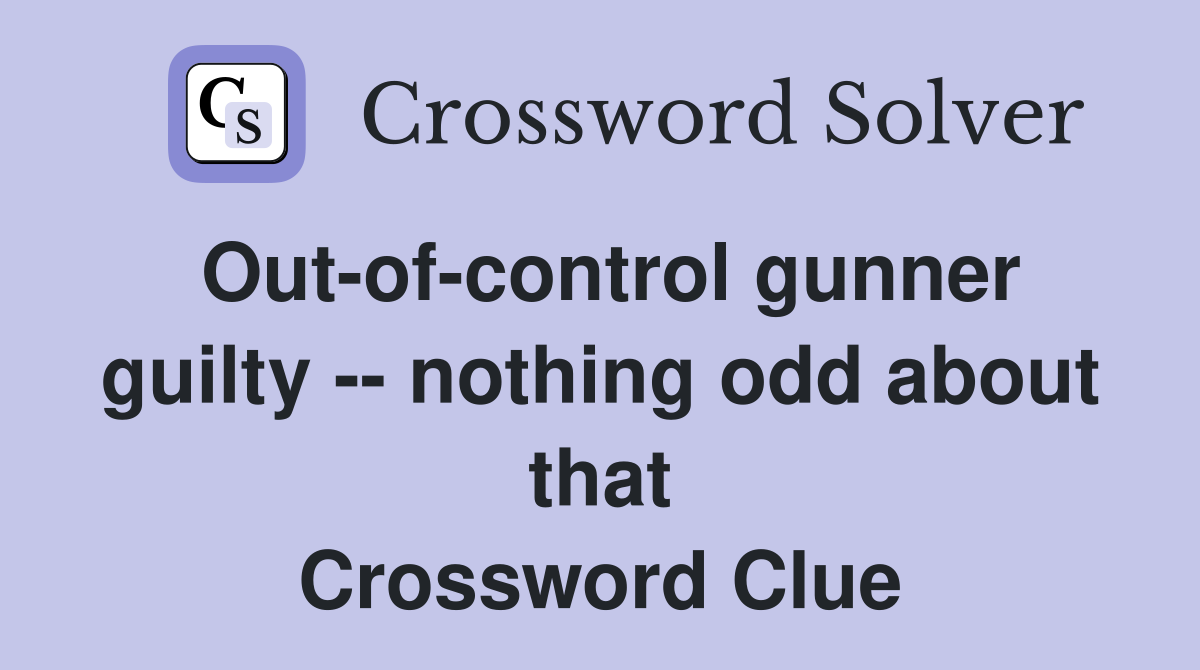 Out-of-control gunner guilty -- nothing odd about that Crossword Clue
