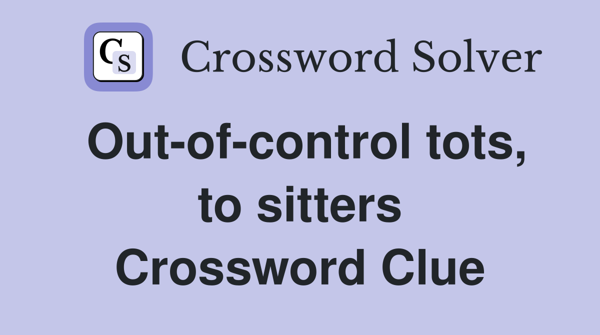 Out-of-control tots, to sitters Crossword Clue