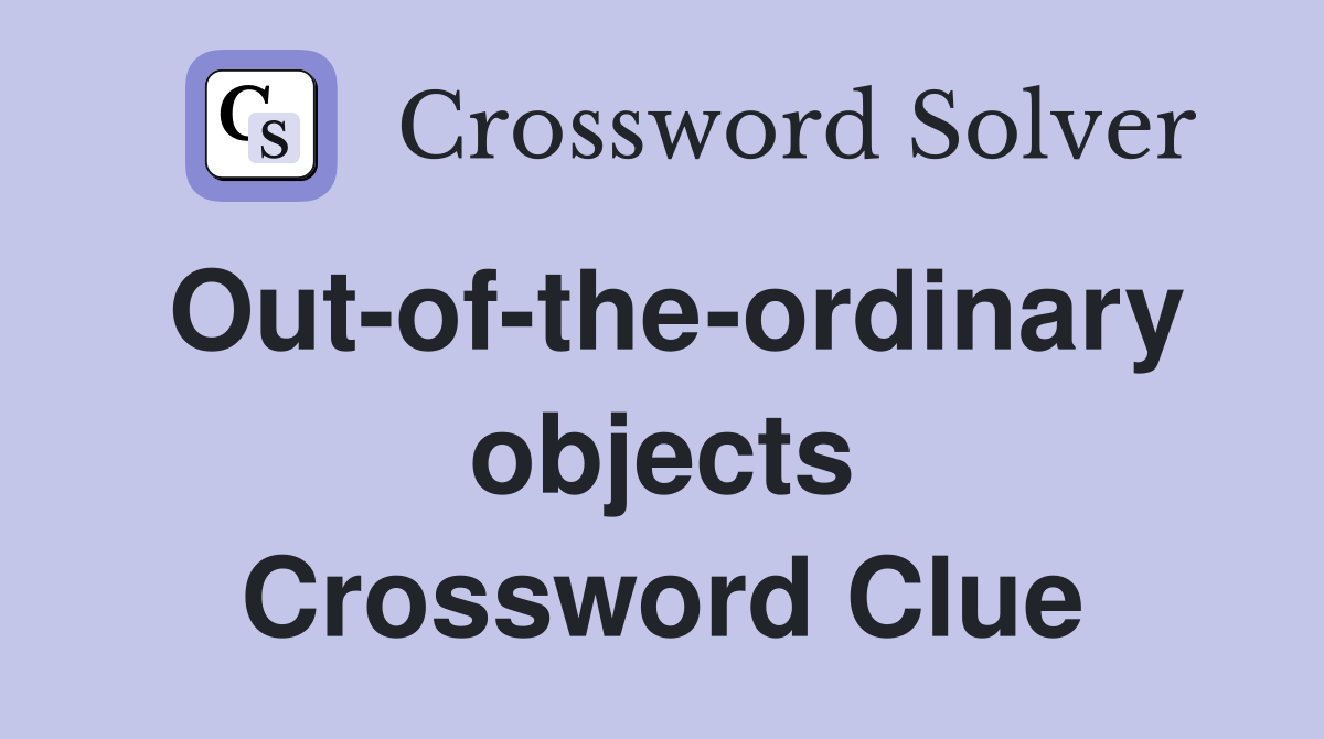 Out-of-the-ordinary objects Crossword Clue